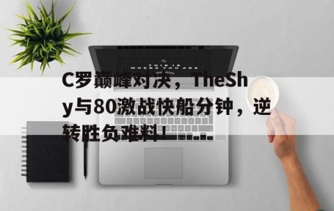 爱游戏体育-关于C罗巅峰对决，TheShy与80激战快船分钟，逆转胜负难料！的信息